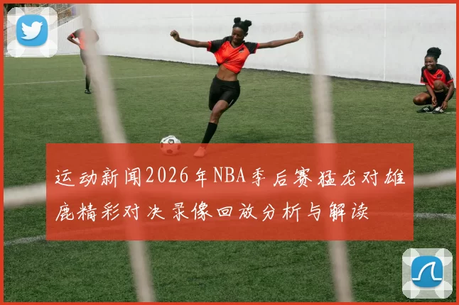 运动新闻2026年NBA季后赛猛龙对雄鹿精彩对决录像回放分析与解读