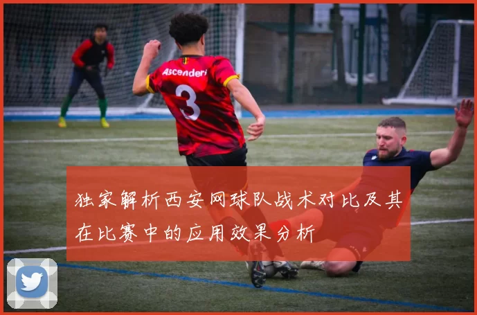 独家解析西安网球队战术对比及其在比赛中的应用效果分析