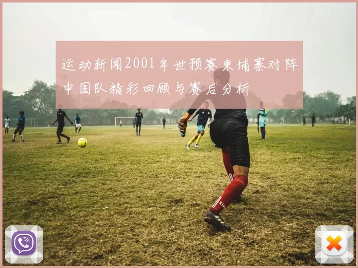 运动新闻2001年世预赛柬埔寨对阵中国队精彩回顾与赛后分析