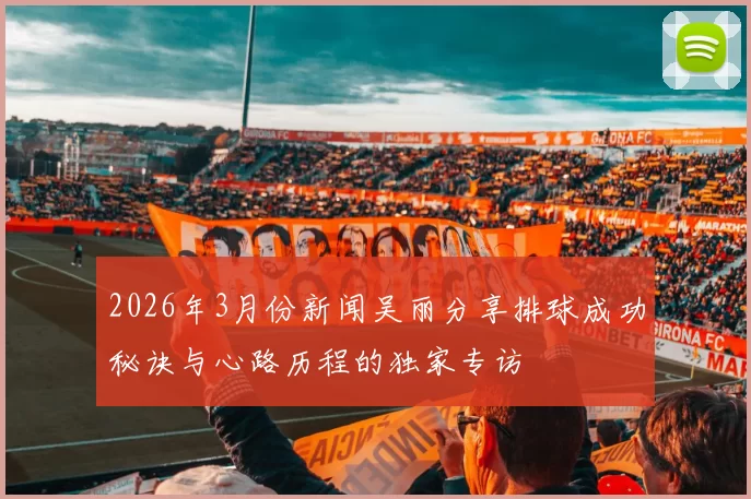 2026年3月份新闻吴丽分享排球成功秘诀与心路历程的独家专访